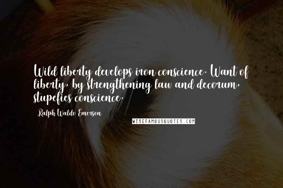 Ralph Waldo Emerson Quotes: Wild liberty develops iron conscience. Want of liberty, by strengthening law and decorum, stupefies conscience.