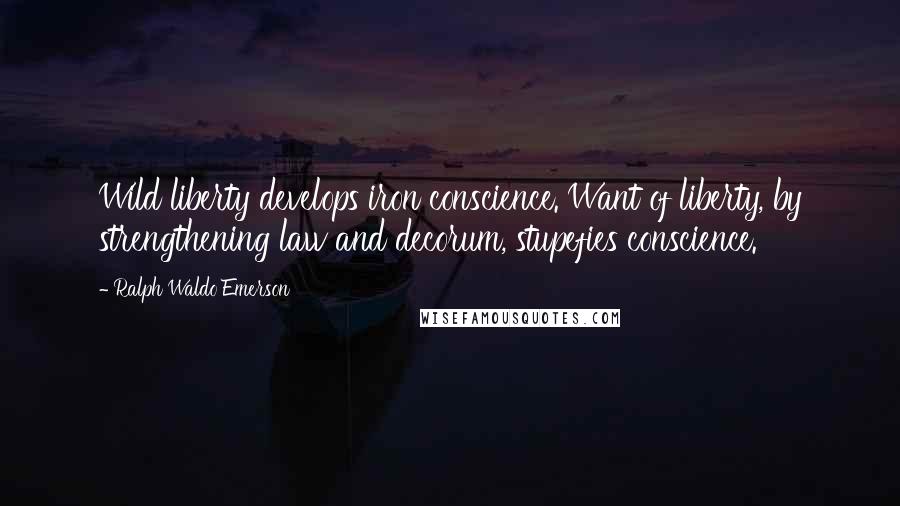 Ralph Waldo Emerson Quotes: Wild liberty develops iron conscience. Want of liberty, by strengthening law and decorum, stupefies conscience.