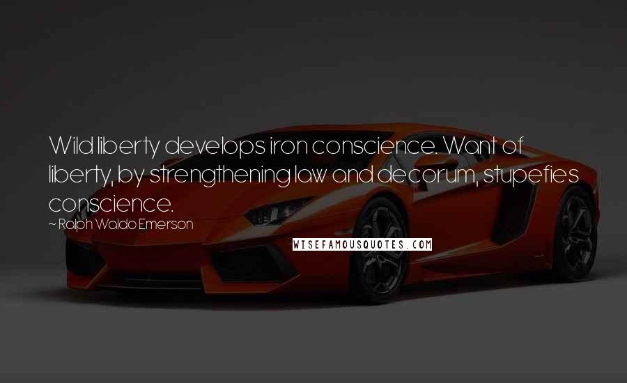 Ralph Waldo Emerson Quotes: Wild liberty develops iron conscience. Want of liberty, by strengthening law and decorum, stupefies conscience.