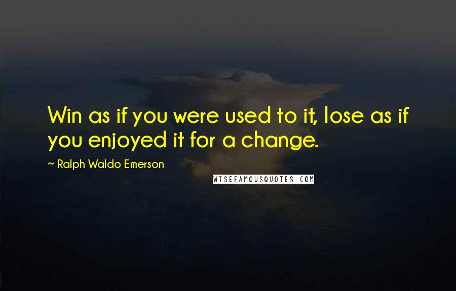 Ralph Waldo Emerson Quotes: Win as if you were used to it, lose as if you enjoyed it for a change.