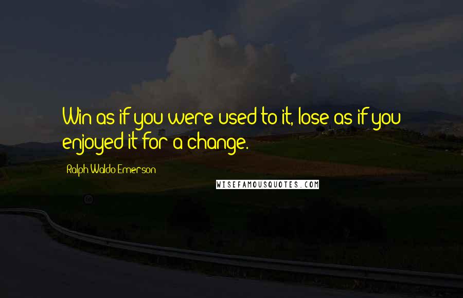 Ralph Waldo Emerson Quotes: Win as if you were used to it, lose as if you enjoyed it for a change.