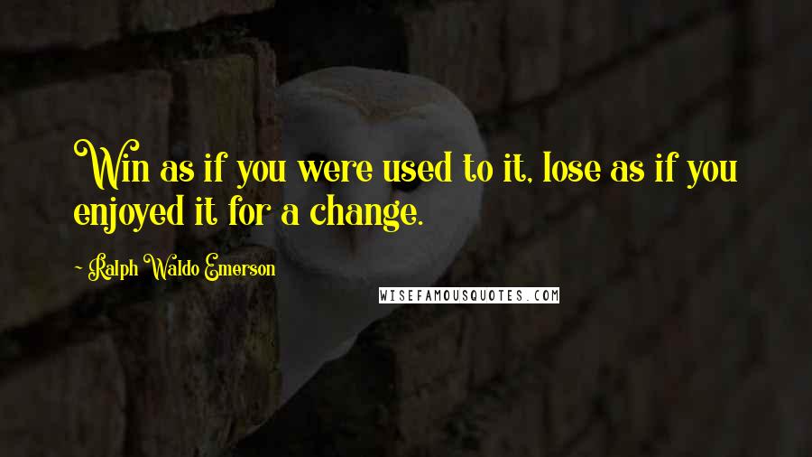 Ralph Waldo Emerson Quotes: Win as if you were used to it, lose as if you enjoyed it for a change.