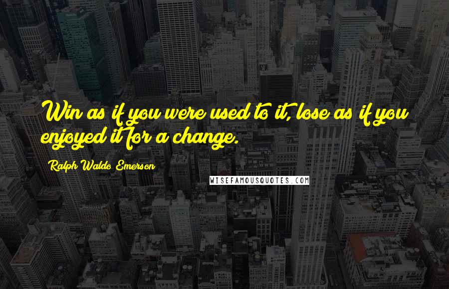 Ralph Waldo Emerson Quotes: Win as if you were used to it, lose as if you enjoyed it for a change.