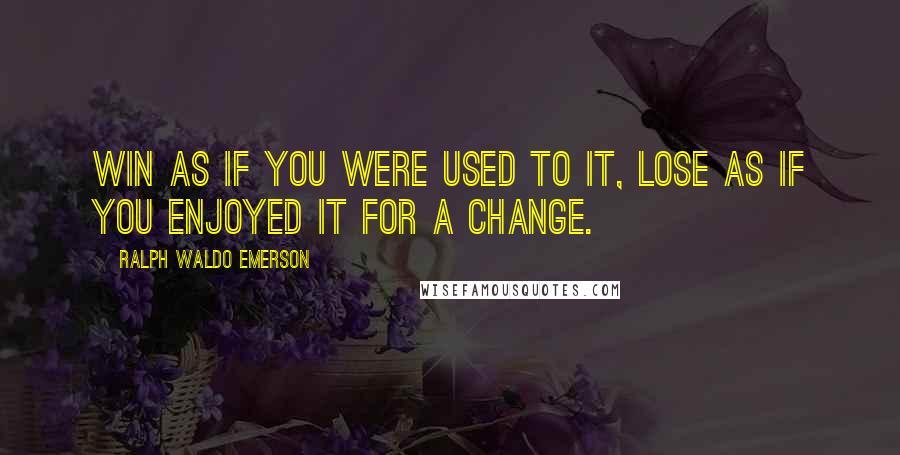 Ralph Waldo Emerson Quotes: Win as if you were used to it, lose as if you enjoyed it for a change.