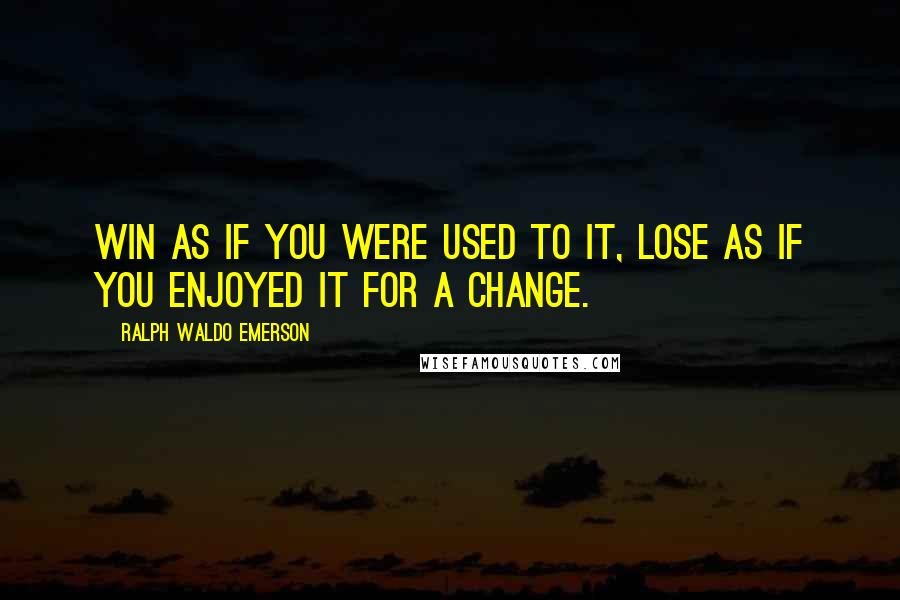 Ralph Waldo Emerson Quotes: Win as if you were used to it, lose as if you enjoyed it for a change.