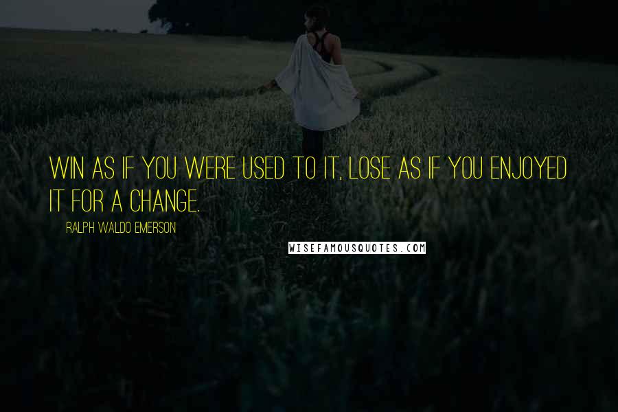 Ralph Waldo Emerson Quotes: Win as if you were used to it, lose as if you enjoyed it for a change.