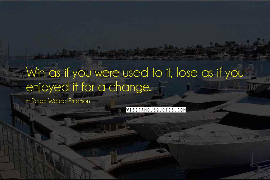 Ralph Waldo Emerson Quotes: Win as if you were used to it, lose as if you enjoyed it for a change.