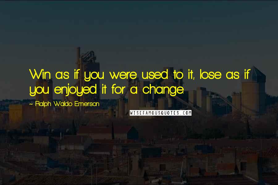 Ralph Waldo Emerson Quotes: Win as if you were used to it, lose as if you enjoyed it for a change.