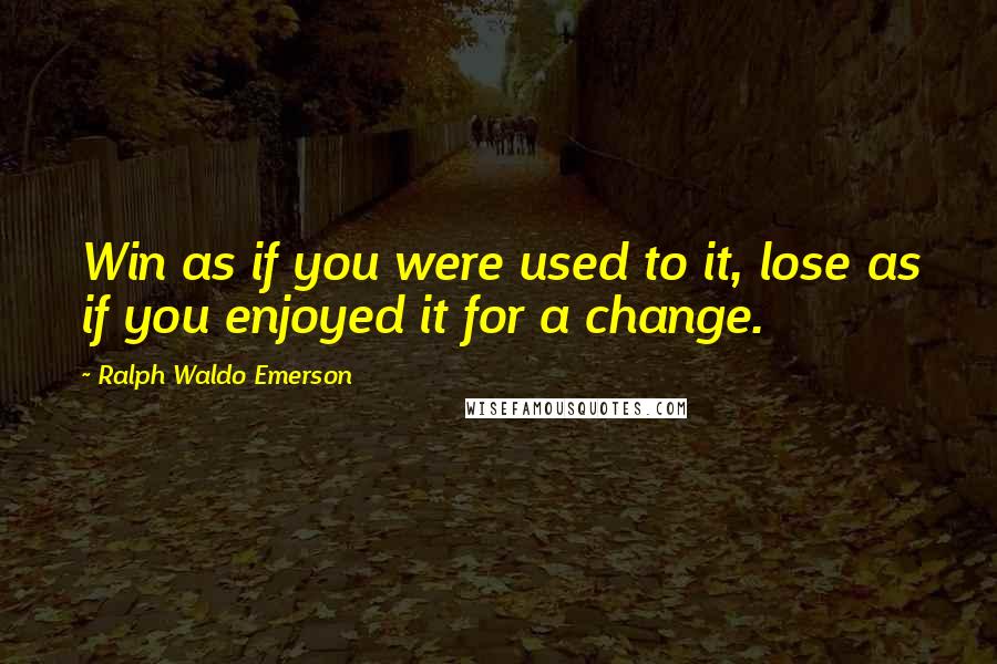 Ralph Waldo Emerson Quotes: Win as if you were used to it, lose as if you enjoyed it for a change.