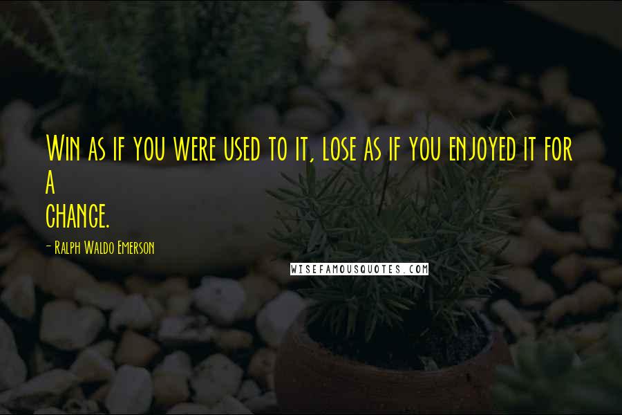 Ralph Waldo Emerson Quotes: Win as if you were used to it, lose as if you enjoyed it for a change.