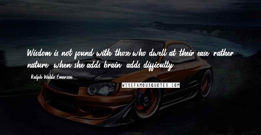 Ralph Waldo Emerson Quotes: Wisdom is not found with those who dwell at their ease; rather nature, when she adds brain, adds difficulty.