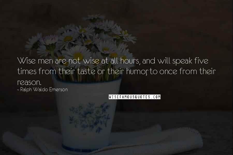 Ralph Waldo Emerson Quotes: Wise men are not wise at all hours, and will speak five times from their taste or their humor, to once from their reason.