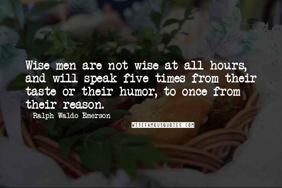 Ralph Waldo Emerson Quotes: Wise men are not wise at all hours, and will speak five times from their taste or their humor, to once from their reason.