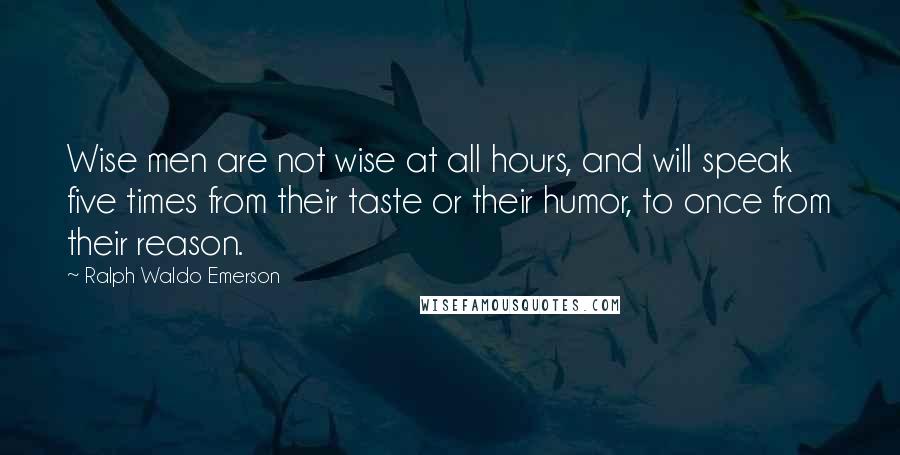 Ralph Waldo Emerson Quotes: Wise men are not wise at all hours, and will speak five times from their taste or their humor, to once from their reason.