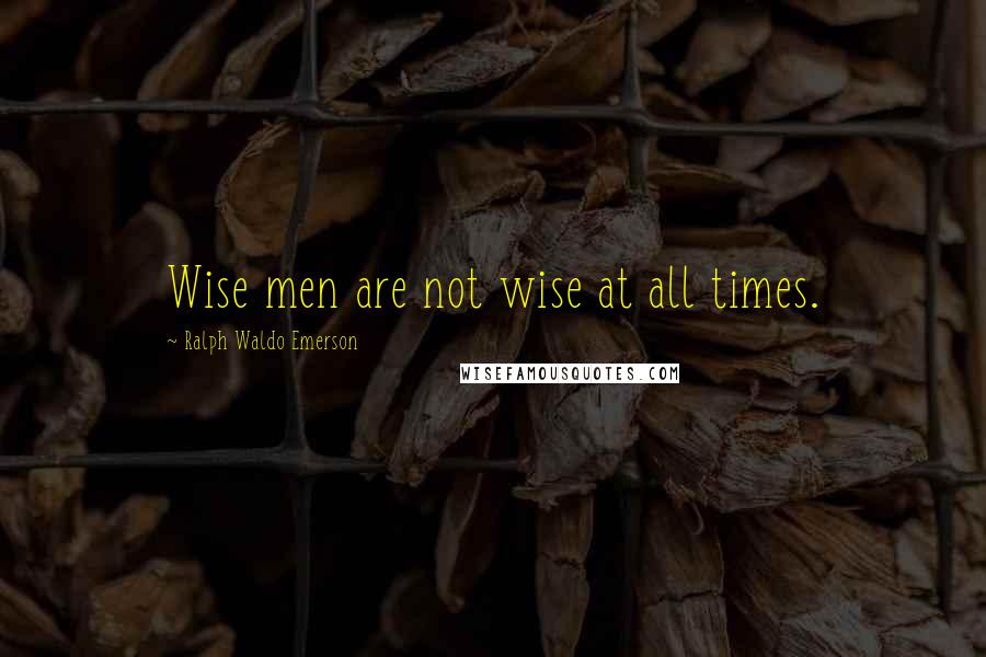 Ralph Waldo Emerson Quotes: Wise men are not wise at all times.