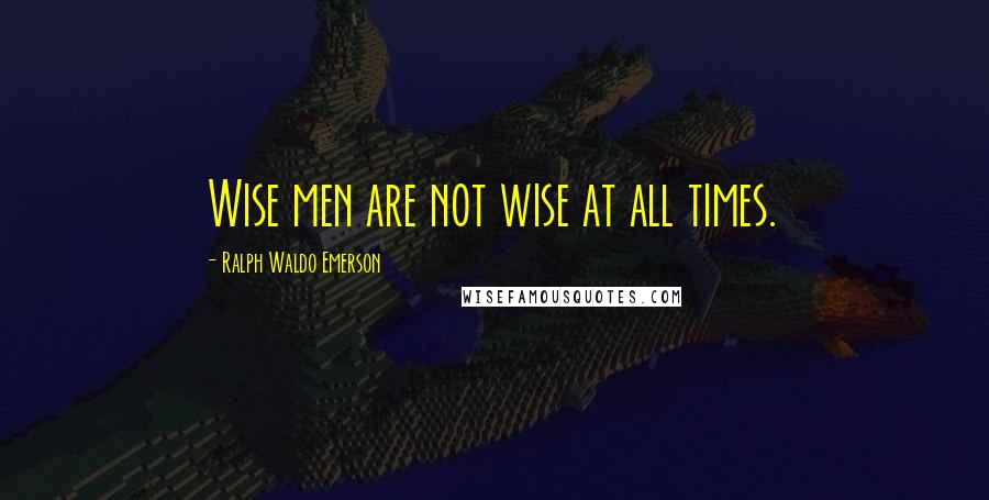 Ralph Waldo Emerson Quotes: Wise men are not wise at all times.