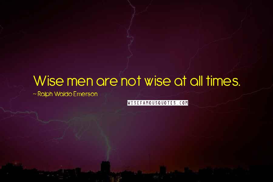 Ralph Waldo Emerson Quotes: Wise men are not wise at all times.