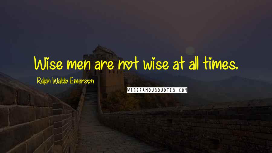 Ralph Waldo Emerson Quotes: Wise men are not wise at all times.