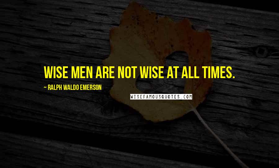 Ralph Waldo Emerson Quotes: Wise men are not wise at all times.