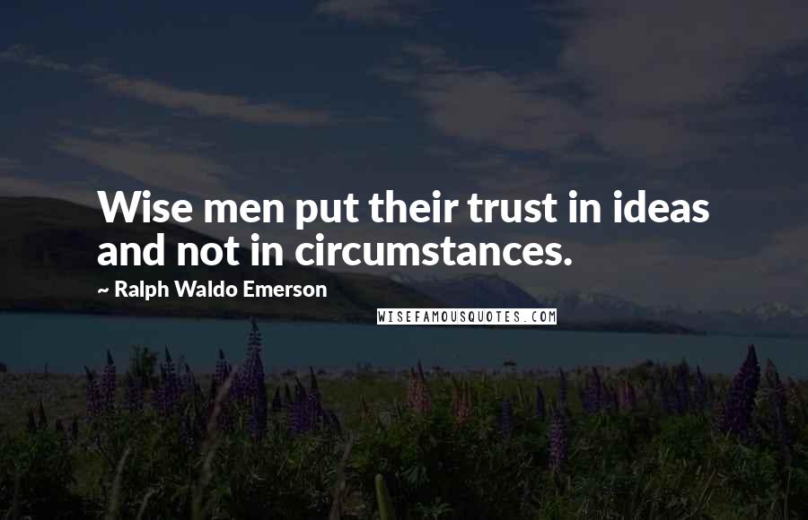 Ralph Waldo Emerson Quotes: Wise men put their trust in ideas and not in circumstances.