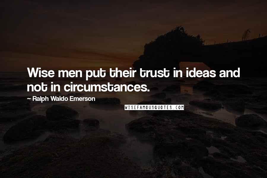 Ralph Waldo Emerson Quotes: Wise men put their trust in ideas and not in circumstances.