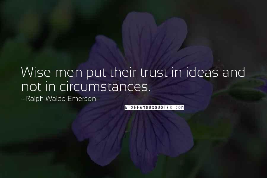 Ralph Waldo Emerson Quotes: Wise men put their trust in ideas and not in circumstances.