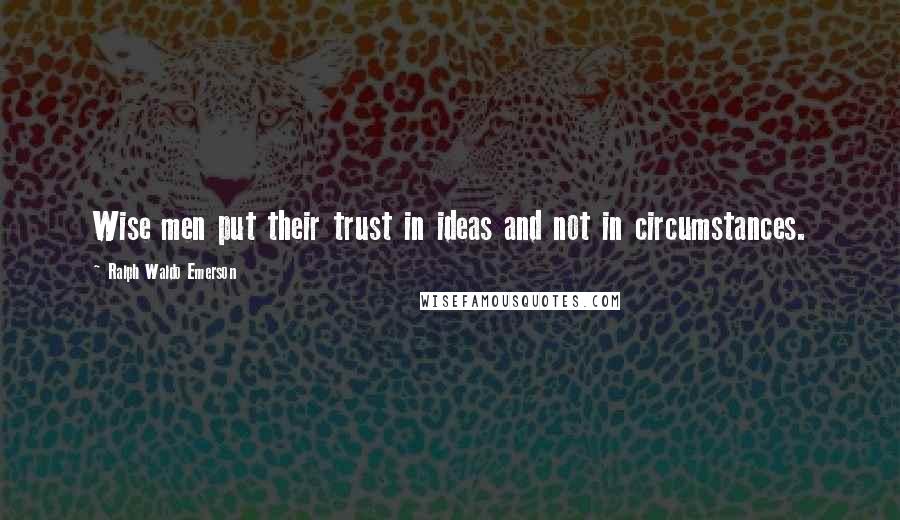 Ralph Waldo Emerson Quotes: Wise men put their trust in ideas and not in circumstances.