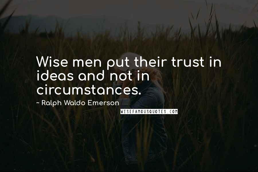 Ralph Waldo Emerson Quotes: Wise men put their trust in ideas and not in circumstances.