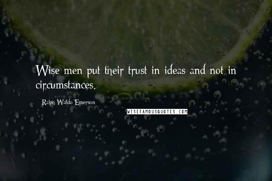 Ralph Waldo Emerson Quotes: Wise men put their trust in ideas and not in circumstances.