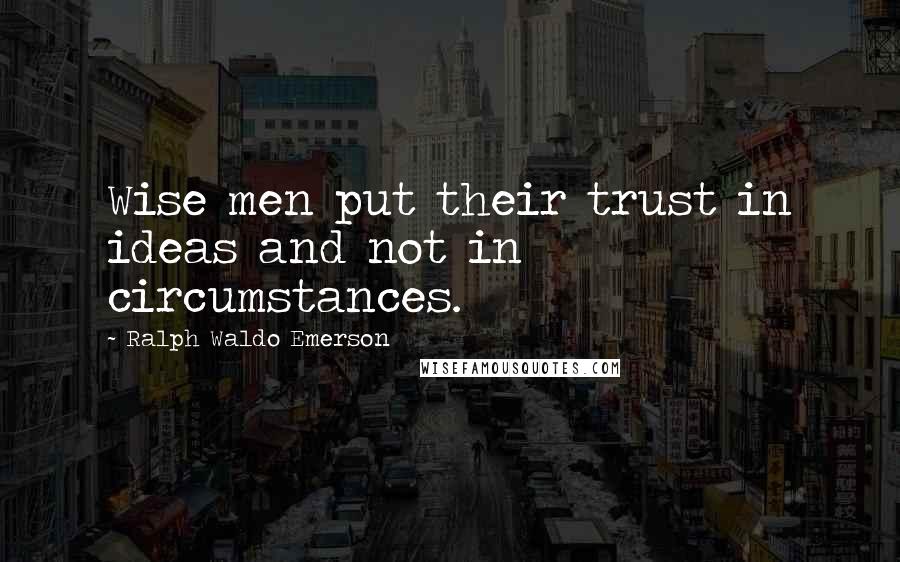 Ralph Waldo Emerson Quotes: Wise men put their trust in ideas and not in circumstances.