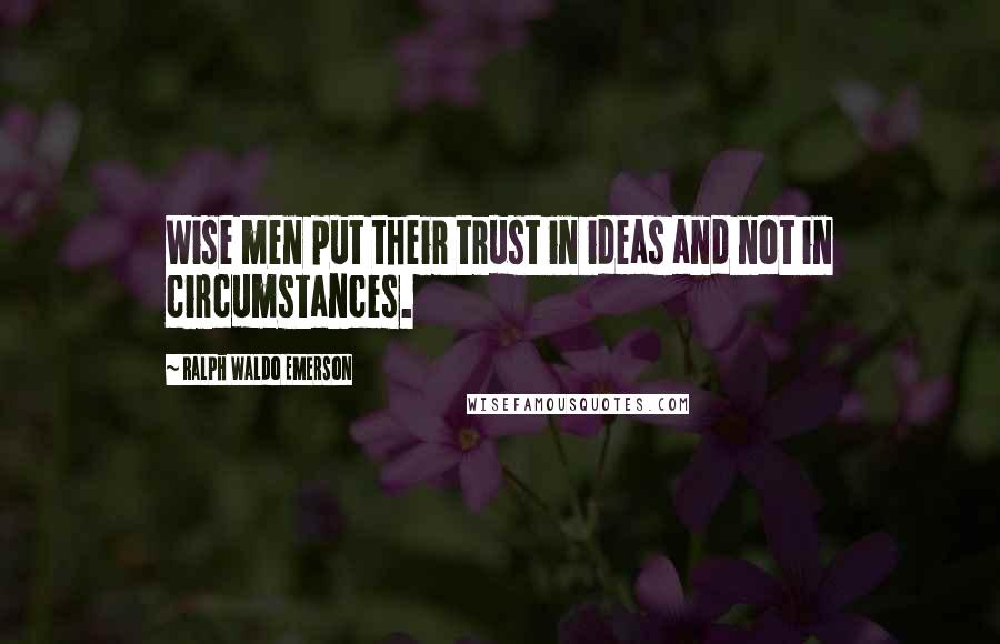 Ralph Waldo Emerson Quotes: Wise men put their trust in ideas and not in circumstances.