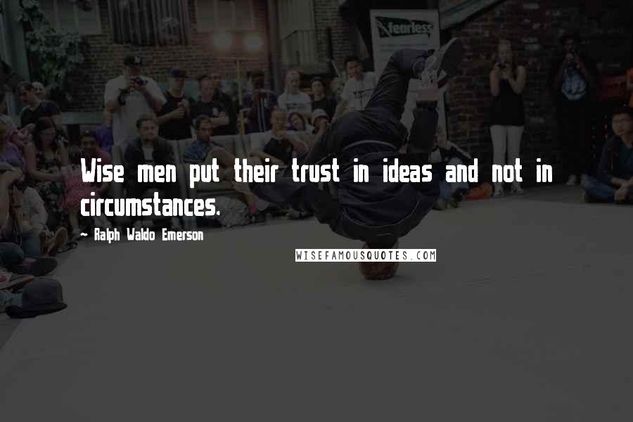 Ralph Waldo Emerson Quotes: Wise men put their trust in ideas and not in circumstances.