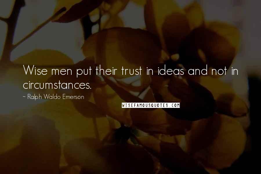 Ralph Waldo Emerson Quotes: Wise men put their trust in ideas and not in circumstances.