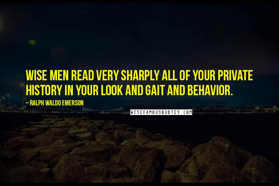 Ralph Waldo Emerson Quotes: Wise men read very sharply all of your private history in your look and gait and behavior.