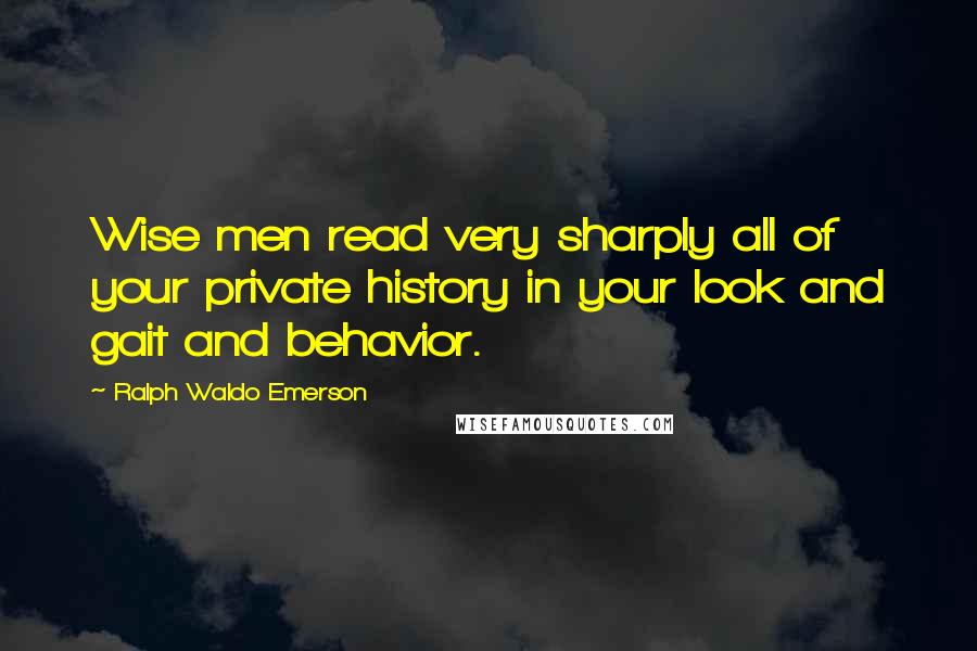 Ralph Waldo Emerson Quotes: Wise men read very sharply all of your private history in your look and gait and behavior.