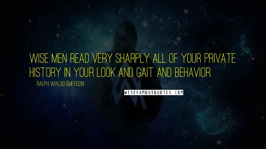 Ralph Waldo Emerson Quotes: Wise men read very sharply all of your private history in your look and gait and behavior.