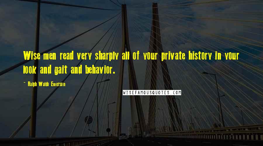 Ralph Waldo Emerson Quotes: Wise men read very sharply all of your private history in your look and gait and behavior.