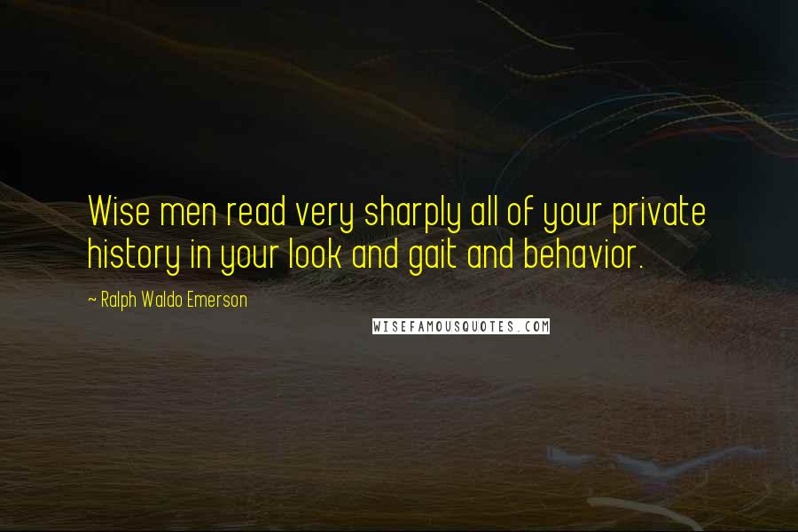 Ralph Waldo Emerson Quotes: Wise men read very sharply all of your private history in your look and gait and behavior.