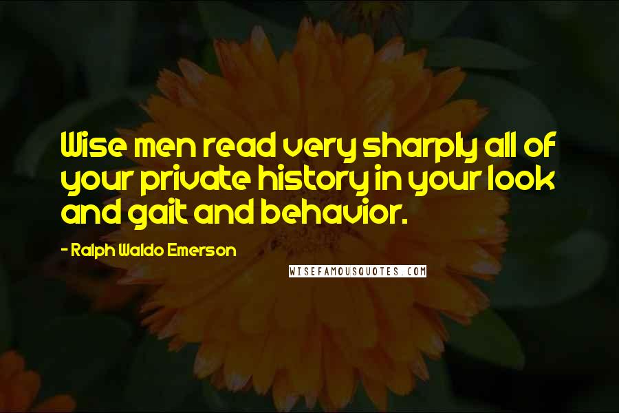 Ralph Waldo Emerson Quotes: Wise men read very sharply all of your private history in your look and gait and behavior.