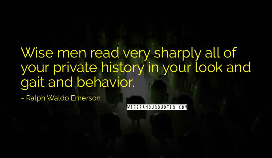 Ralph Waldo Emerson Quotes: Wise men read very sharply all of your private history in your look and gait and behavior.