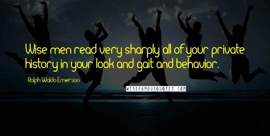 Ralph Waldo Emerson Quotes: Wise men read very sharply all of your private history in your look and gait and behavior.