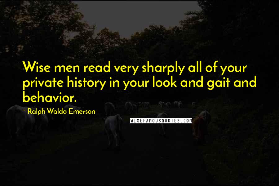 Ralph Waldo Emerson Quotes: Wise men read very sharply all of your private history in your look and gait and behavior.