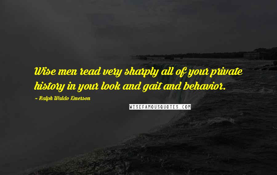 Ralph Waldo Emerson Quotes: Wise men read very sharply all of your private history in your look and gait and behavior.