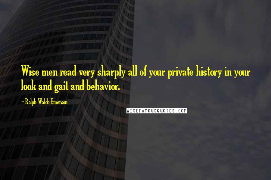 Ralph Waldo Emerson Quotes: Wise men read very sharply all of your private history in your look and gait and behavior.