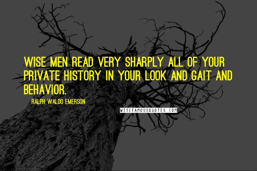 Ralph Waldo Emerson Quotes: Wise men read very sharply all of your private history in your look and gait and behavior.