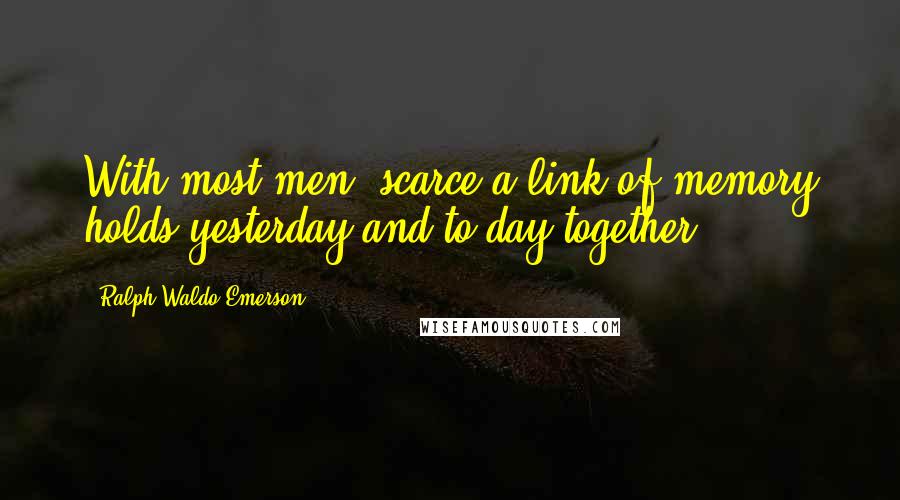 Ralph Waldo Emerson Quotes: With most men, scarce a link of memory holds yesterday and to-day together.