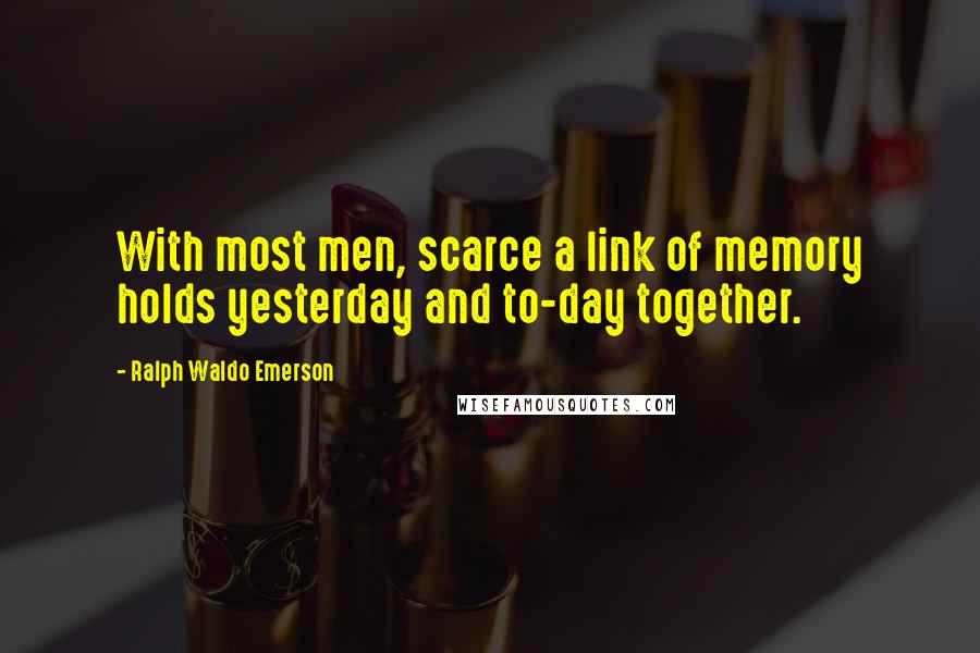 Ralph Waldo Emerson Quotes: With most men, scarce a link of memory holds yesterday and to-day together.
