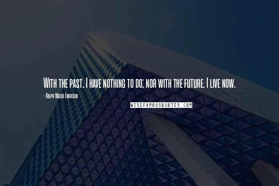 Ralph Waldo Emerson Quotes: With the past, I have nothing to do; nor with the future. I live now.