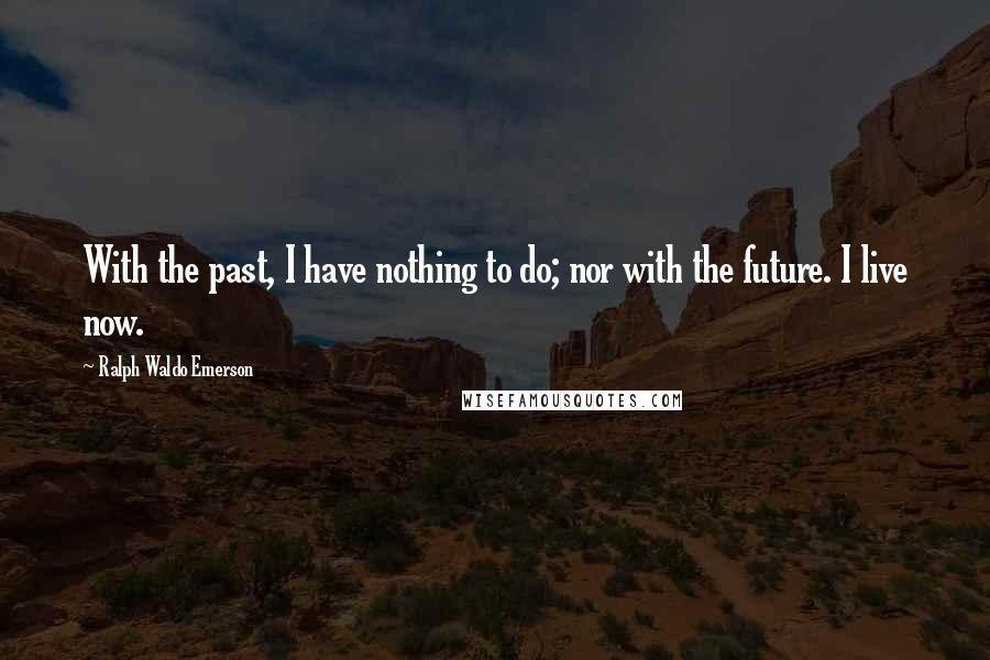 Ralph Waldo Emerson Quotes: With the past, I have nothing to do; nor with the future. I live now.