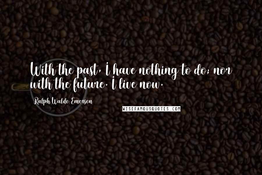 Ralph Waldo Emerson Quotes: With the past, I have nothing to do; nor with the future. I live now.